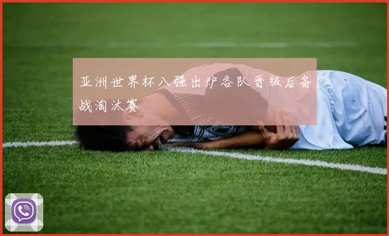 亚洲世界杯八强出炉各队晋级后备战淘汰赛