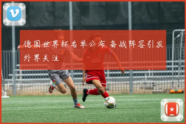德国世界杯名单公布 备战阵容引发外界关注