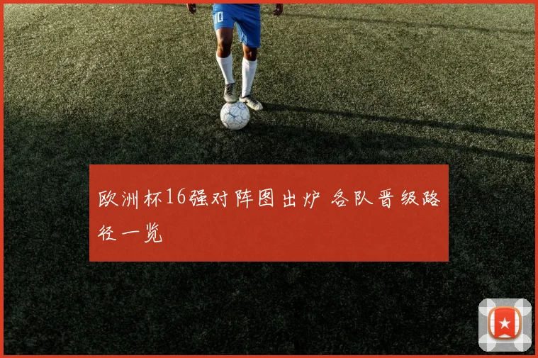 欧洲杯16强对阵图出炉 各队晋级路径一览