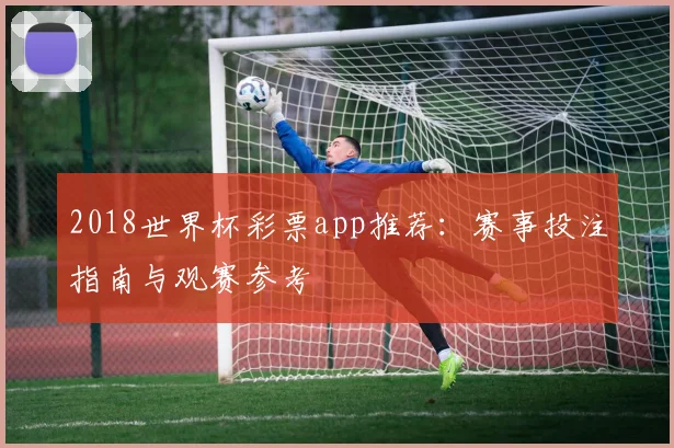 2018世界杯彩票app推荐:赛事投注指南与观赛参考