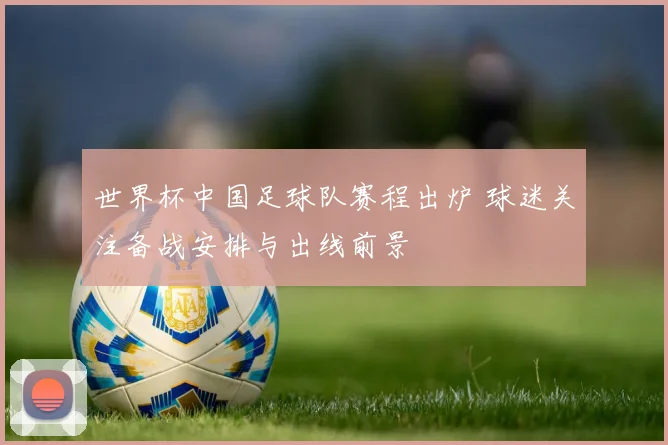 世界杯中国足球队赛程出炉 球迷关注备战安排与出线前景