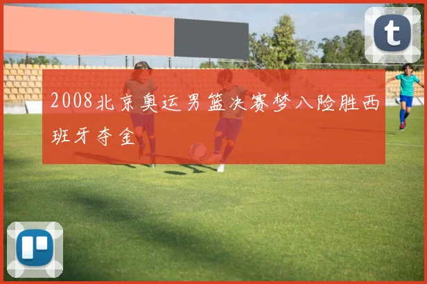 2008北京奥运男篮决赛梦八险胜西班牙夺金