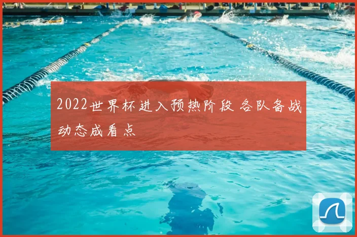 2022世界杯进入预热阶段 各队备战动态成看点