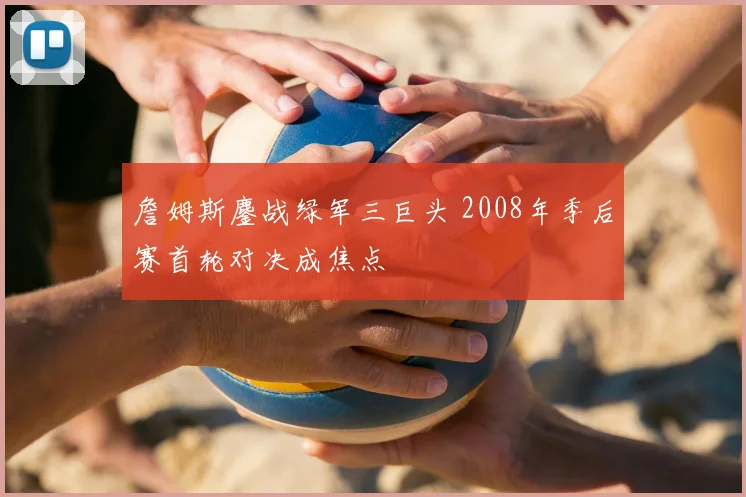 詹姆斯鏖战绿军三巨头 2008年季后赛首轮对决成焦点