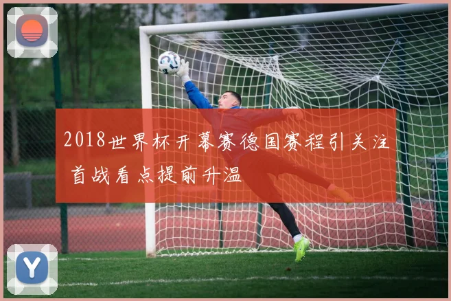 2018世界杯开幕赛德国赛程引关注 首战看点提前升温