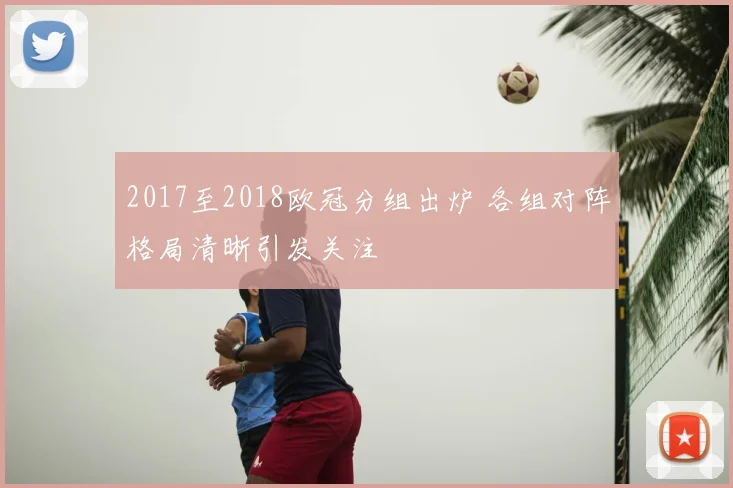 2017至2018欧冠分组出炉 各组对阵格局清晰引发关注